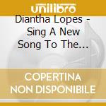 Diantha Lopes - Sing A New Song To The Lord cd musicale di Diantha Lopes