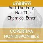 And The Fury - Not The Chemical Ether cd