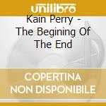 Kain Perry - The Begining Of The End cd musicale di Kain Perry