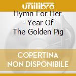 Hymn For Her - Year Of The Golden Pig cd musicale di Hymn For Her