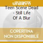 Teen Scene Dead - Still Life Of A Blur cd