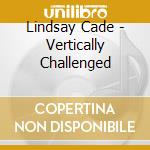 Lindsay Cade - Vertically Challenged cd musicale di Lindsay Cade