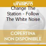 Change The Station - Follow The White Noise cd musicale di Change The Station