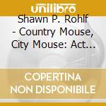 Shawn P. Rohlf - Country Mouse, City Mouse: Act I cd musicale di Shawn P. Rohlf
