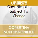 Gary Nichols - Subject To Change