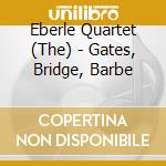 Eberle Quartet (The) - Gates, Bridge, Barbe cd musicale di Eberle Quartet (The)