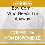 Boy Com - Who Needs Em Anyway cd musicale di Boy Com