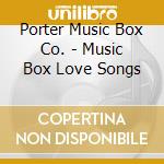 Porter Music Box Co. - Music Box Love Songs cd musicale di Porter Music Box Co.