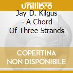 Jay D. Kilgus - A Chord Of Three Strands cd