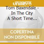 Tom Baxendale - In The City A Short Time Ago cd musicale di Tom Baxendale