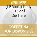 (LP Vinile) Body - I Shall Die Here vinile