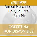 Anibal Mercado - Lo Que Eres Para Mi cd