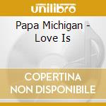 Papa Michigan - Love Is cd musicale di Papa Michigan