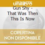 Gun Shy - That Was Then This Is Now cd