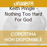 Keith Pringle - Nothing Too Hard For God cd musicale di Keith Pringle
