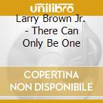 Larry Brown Jr. - There Can Only Be One cd musicale di Larry Brown Jr.