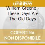 William Greene - These Days Are The Old Days cd musicale di William Greene