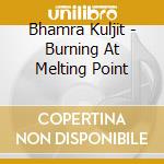 Bhamra Kuljit - Burning At Melting Point cd
