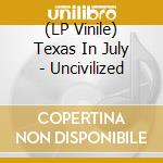 (LP Vinile) Texas In July - Uncivilized lp vinile