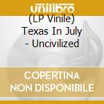 (LP Vinile) Texas In July - Uncivilized vinile