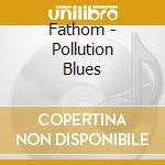 Fathom - Pollution Blues cd