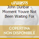 John Dunbar - Moment Youve Not Been Waiting For cd