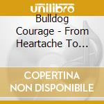 Bulldog Courage - From Heartache To Hatred cd