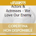 Actors & Actresses - We Love Our Enemy cd musicale