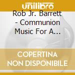 Rob Jr. Barrett - Communion Music For A Hectic World cd musicale di Rob Jr. Barrett