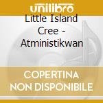 Little Island Cree - Atministikwan cd musicale di Little Island Cree