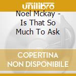 Noel Mckay - Is That So Much To Ask cd