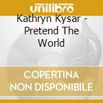 Kathryn Kysar - Pretend The World cd musicale di Kathryn Kysar
