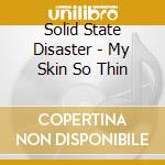 Solid State Disaster - My Skin So Thin cd musicale di Solid State Disaster