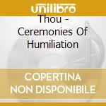 Thou - Ceremonies Of Humiliation cd musicale di Thou