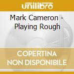 Mark Cameron - Playing Rough cd musicale di Mark Cameron