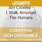 Jon Crowley - I Walk Amongst The Humans cd