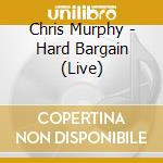 Chris Murphy - Hard Bargain (Live) cd