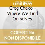 Greg Chako - Where We Find Ourselves cd musicale di Greg Chako