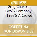 Greg Chako - Two'S Company, Three'S A Crowd cd musicale di Greg Chako