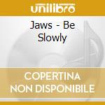 Jaws - Be Slowly cd musicale di Jaws