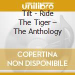 Tilt - Ride The Tiger – The Anthology cd musicale di Tilt