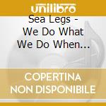 Sea Legs - We Do What We Do When We Do What We Do cd