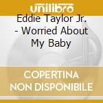 Eddie Taylor Jr. - Worried About My Baby cd musicale di TAYLOR EDDIE JR.