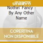 Nothin' Fancy - By Any Other Name cd
