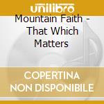 Mountain Faith - That Which Matters cd musicale di Mountain Faith