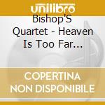Bishop'S Quartet - Heaven Is Too Far (For You To Walk) cd