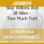 Skip Wilkins And Jill Allen - Two Much Fun! cd musicale di Skip Wilkins And Jill Allen