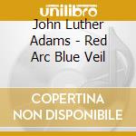 John Luther Adams - Red Arc Blue Veil cd musicale di John Luther Adams