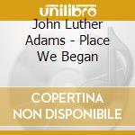 John Luther Adams - Place We Began cd