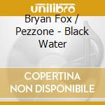 Bryan Fox / Pezzone - Black Water cd
